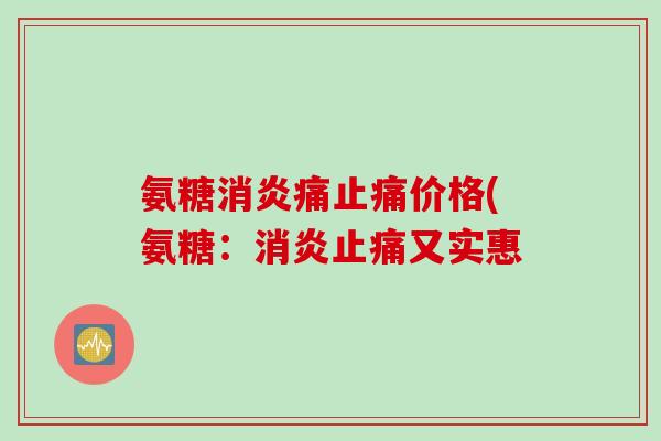 氨糖消炎痛止痛价格(氨糖：消炎止痛又实惠