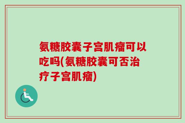 氨糖胶囊子宫肌瘤可以吃吗(氨糖胶囊可否治疗子宫肌瘤)