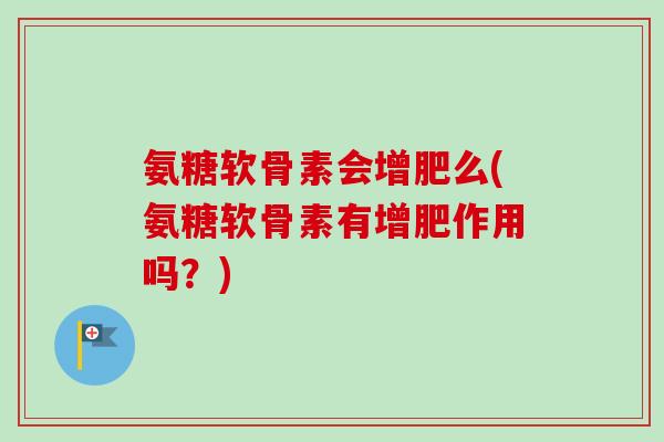 氨糖软骨素会增肥么(氨糖软骨素有增肥作用吗？)
