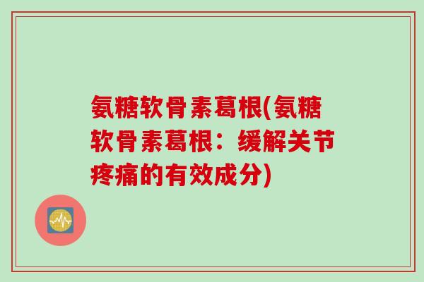 氨糖软骨素葛根(氨糖软骨素葛根：缓解关节疼痛的有效成分)