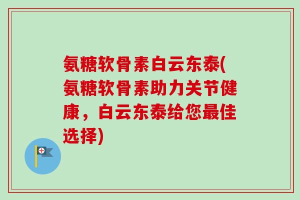 氨糖软骨素白云东泰(氨糖软骨素助力关节健康，白云东泰给您最佳选择)