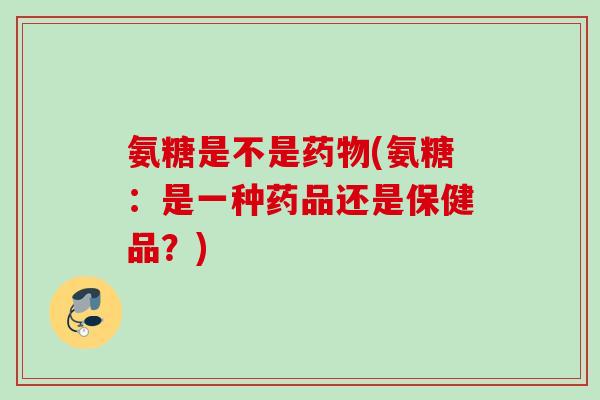 氨糖是不是药物(氨糖：是一种药品还是保健品？)