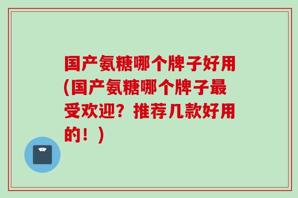 国产氨糖哪个牌子好用(国产氨糖哪个牌子最受欢迎？推荐几款好用的！)