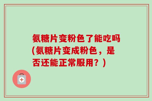 氨糖片变粉色了能吃吗(氨糖片变成粉色，是否还能正常服用？)