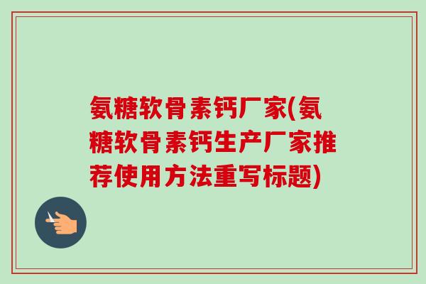 氨糖软骨素钙厂家(氨糖软骨素钙生产厂家推荐使用方法重写标题)
