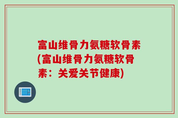 富山维骨力氨糖软骨素(富山维骨力氨糖软骨素：关爱关节健康)