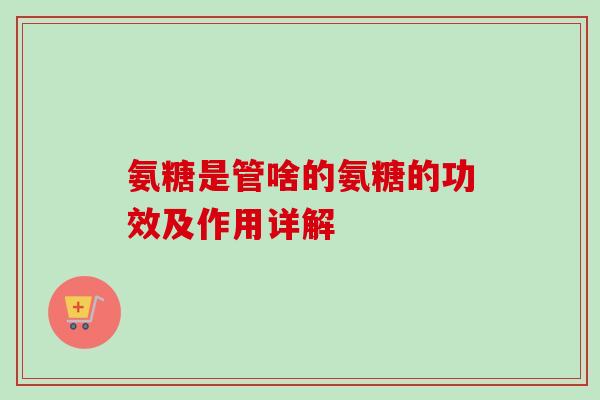 氨糖是管啥的氨糖的功效及作用详解