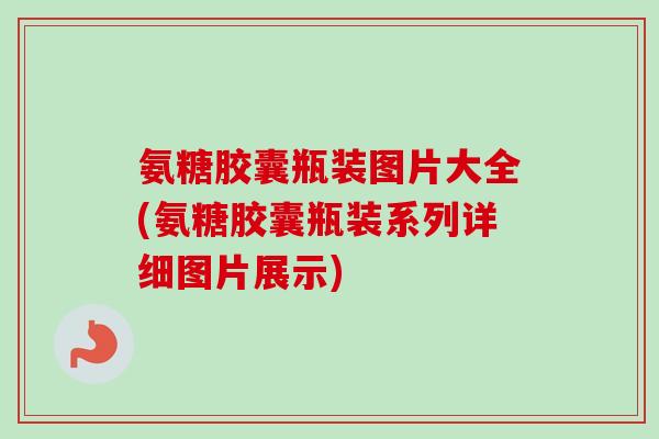 氨糖胶囊瓶装图片大全(氨糖胶囊瓶装系列详细图片展示)