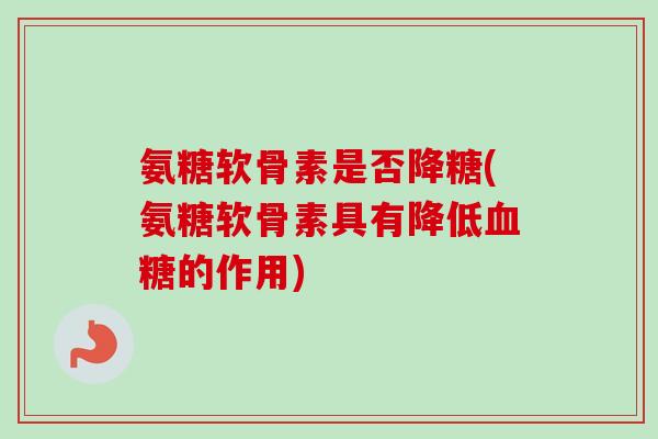 氨糖软骨素是否降糖(氨糖软骨素具有降低血糖的作用)