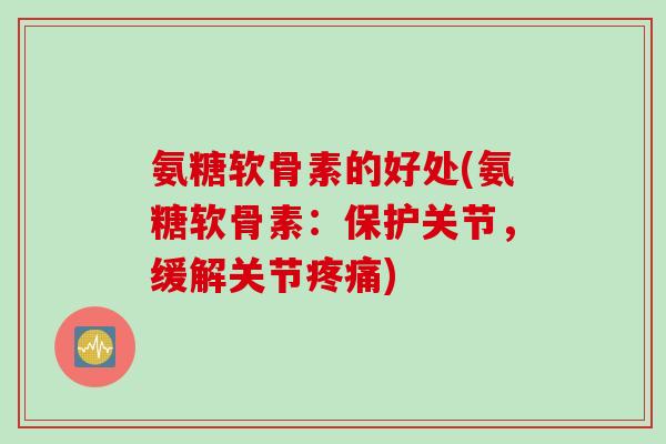 氨糖软骨素的好处(氨糖软骨素:保护关节,缓解关节) 氨糖软骨素的好处(氨糖软骨素:保护关节,缓解关节)