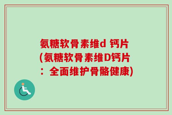 氨糖软骨素维d 钙片(氨糖软骨素维D钙片:全面维护骨骼健康) 氨糖软骨素维d 钙片(氨糖软骨素维D钙片:全面维护骨骼健康)