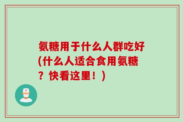 氨糖用于什么人群吃好(什么人适合食用氨糖？快看这里！)
