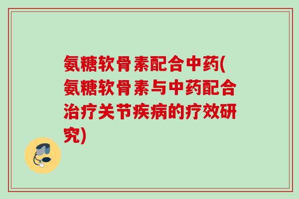 氨糖软骨素配合中药(氨糖软骨素与中药配合治疗关节疾病的疗效研究)