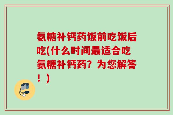 氨糖补钙药饭前吃饭后吃(什么时间适合吃氨糖补钙药?为您解答!) 氨糖补钙药饭前吃饭后吃(什么时间适合吃氨糖补钙药?为您解答!)