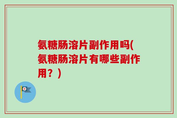 氨糖肠溶片副作用吗(氨糖肠溶片有哪些副作用?) 氨糖肠溶片副作用吗(氨糖肠溶片有哪些副作用?)