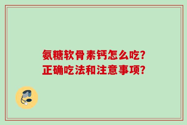 氨糖软骨素钙怎么吃？正确吃法和注意事项？