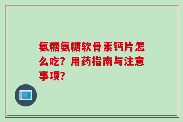 氨糖氨糖软骨素钙片怎么吃？用药指南与注意事项？