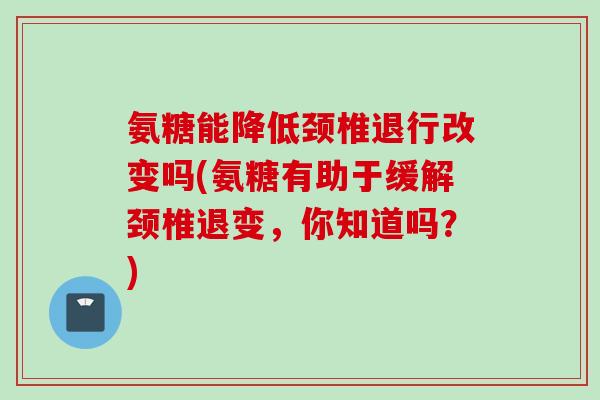 氨糖能降低颈椎退行改变吗(氨糖有助于缓解颈椎退变，你知道吗？)