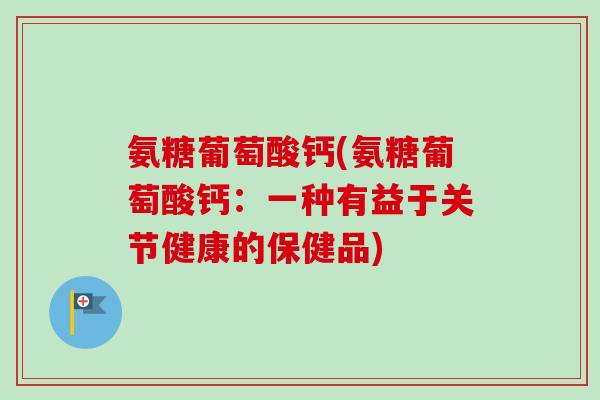 氨糖葡萄酸钙(氨糖葡萄酸钙：一种有益于关节健康的保健品)