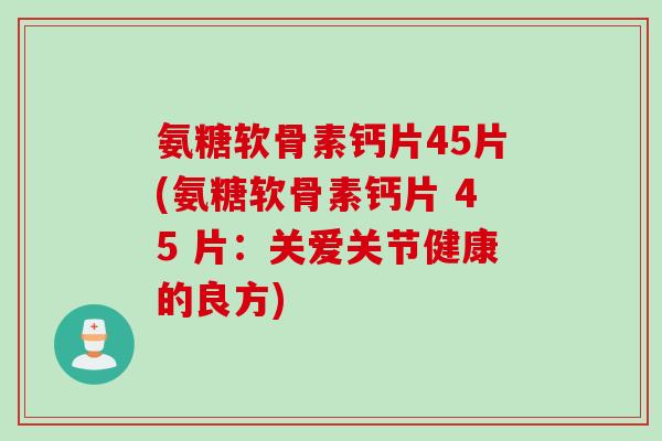 氨糖软骨素钙片45片(氨糖软骨素钙片 45 片：关爱关节健康的良方)