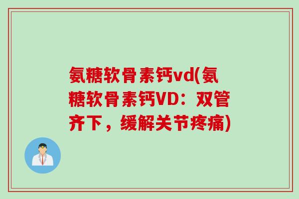 氨糖软骨素钙vd(氨糖软骨素钙VD：双管齐下，缓解关节疼痛)