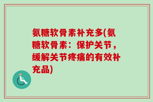 氨糖软骨素补充多(氨糖软骨素：保护关节，缓解关节疼痛的有效补充品)