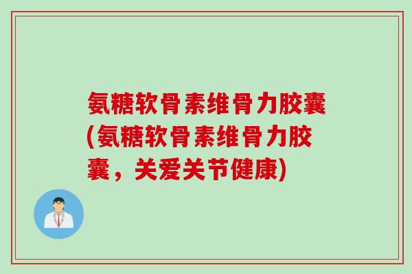 氨糖软骨素维骨力胶囊(氨糖软骨素维骨力胶囊，关爱关节健康)