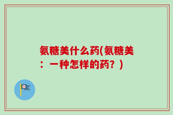 氨糖美什么药(氨糖美：一种怎样的药？)