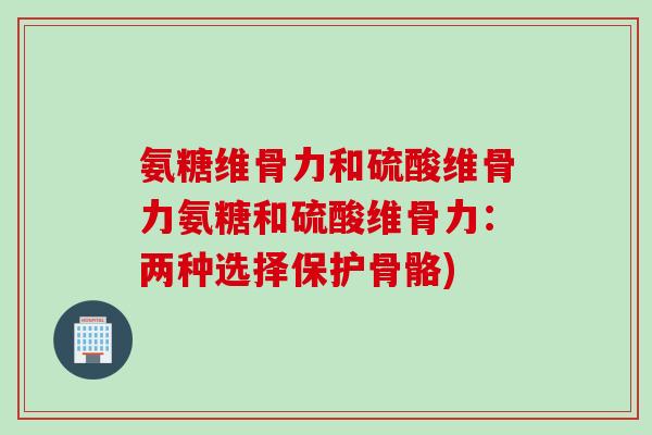 氨糖维骨力和硫酸维骨力氨糖和硫酸维骨力：两种选择保护骨骼)