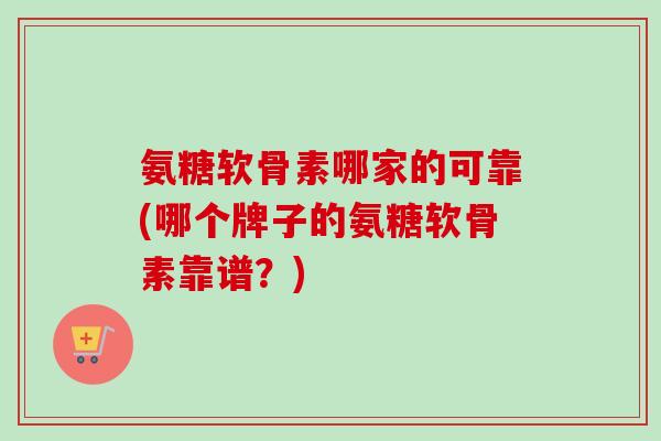 氨糖软骨素哪家的可靠(哪个牌子的氨糖软骨素靠谱？)