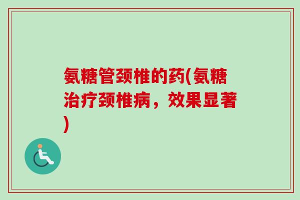 氨糖管颈椎的药(氨糖治疗颈椎病，效果显著)