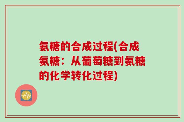 氨糖的合成过程(合成氨糖：从葡萄糖到氨糖的化学转化过程)