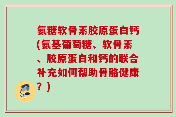 氨糖软骨素胶原蛋白钙(氨基葡萄糖、软骨素、胶原蛋白和钙的联合补充如何帮助骨骼健康？)