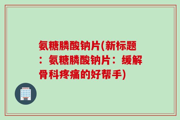 氨糖膦酸钠片(新标题：氨糖膦酸钠片：缓解骨科疼痛的好帮手)