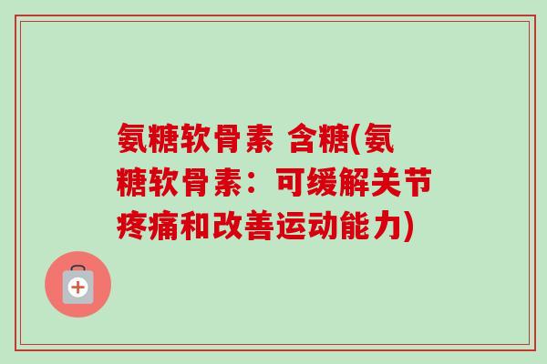 氨糖软骨素 含糖(氨糖软骨素:可缓解关节和改善运动能力) 氨糖软骨素 含糖(氨糖软骨素:可缓解关节和改善运动能力)