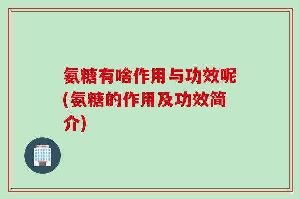 氨糖有啥作用与功效呢(氨糖的作用及功效简介)