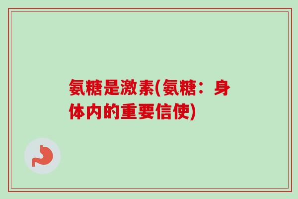 氨糖是激素(氨糖：身体内的重要信使)