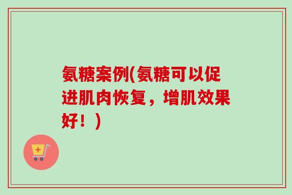 氨糖案例(氨糖可以促进肌肉恢复，增肌效果好！)
