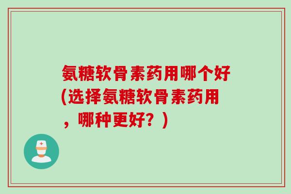 氨糖软骨素药用哪个好(选择氨糖软骨素药用，哪种更好？)