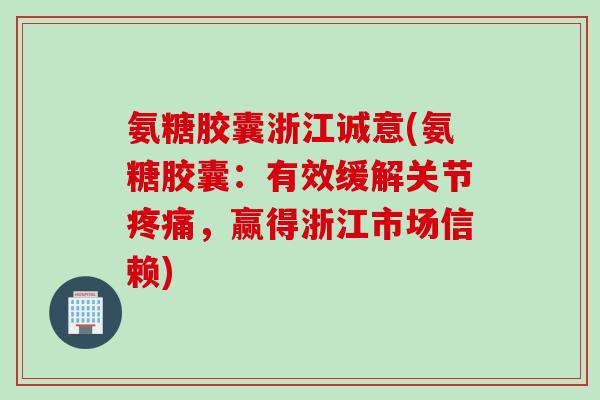 氨糖胶囊浙江诚意(氨糖胶囊：有效缓解关节疼痛，赢得浙江市场信赖)