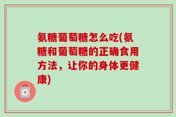 氨糖葡萄糖怎么吃(氨糖和葡萄糖的正确食用方法,让你的身体更健康) 氨糖葡萄糖怎么吃(氨糖和葡萄糖的正确食用方法,让你的身体更健康)