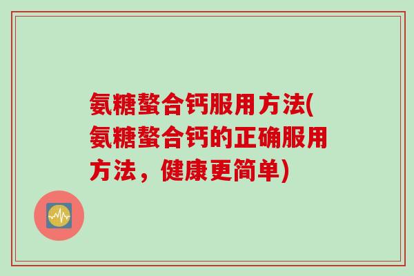 氨糖螯合钙服用方法(氨糖螯合钙的正确服用方法，健康更简单)