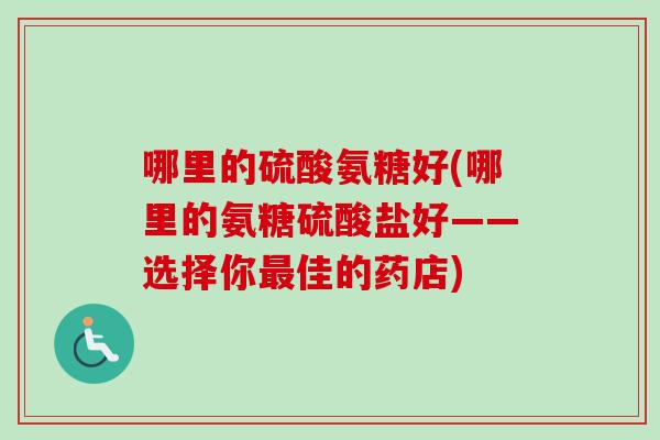 哪里的硫酸氨糖好(哪里的氨糖硫酸盐好——选择你最佳的药店)