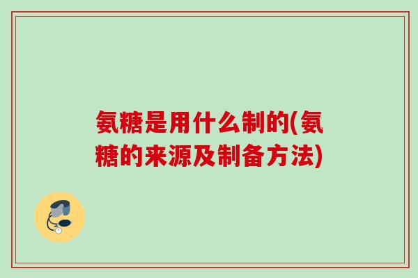 氨糖是用什么制的(氨糖的来源及制备方法)