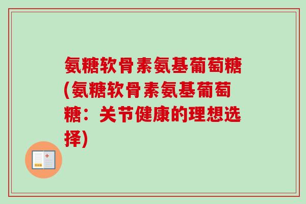氨糖软骨素氨基葡萄糖(氨糖软骨素氨基葡萄糖:关节健康的理想选择) 氨糖软骨素氨基葡萄糖(氨糖软骨素氨基葡萄糖:关节健康的理想选择)