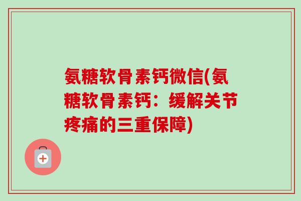 氨糖软骨素钙微信(氨糖软骨素钙：缓解关节疼痛的三重保障)