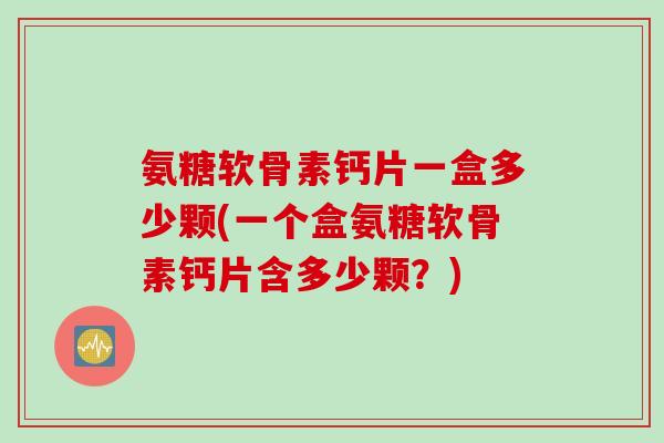 氨糖软骨素钙片一盒多少颗(一个盒氨糖软骨素钙片含多少颗？)