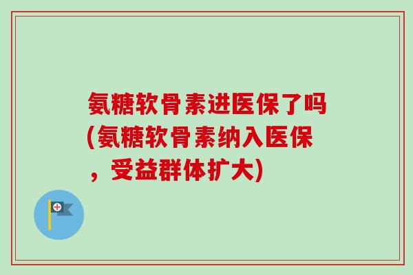 氨糖软骨素进医保了吗(氨糖软骨素纳入医保，受益群体扩大)