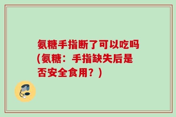 氨糖手指断了可以吃吗(氨糖：手指缺失后是否安全食用？)