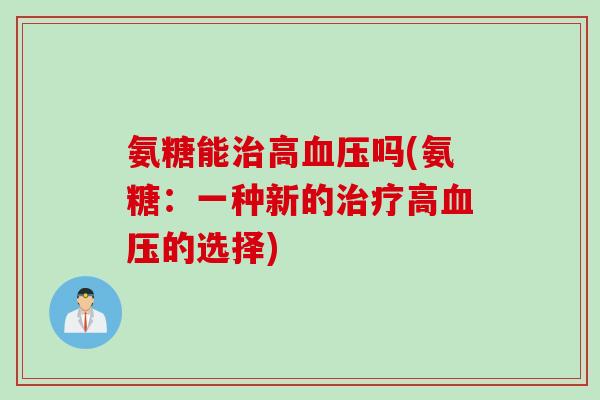 氨糖能治高血压吗(氨糖：一种新的治疗高血压的选择)